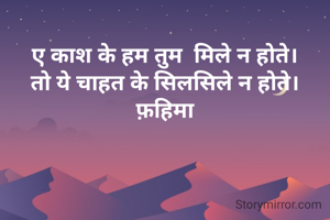 
ए काश के हम तुम  मिले न होते।
तो ये चाहत के सिलसिले न होते।
फ़हिमा