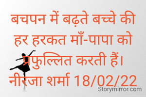 बचपन में बढ़ते बच्चे की हर हरकत माँ-पापा को प्रफुल्लित करती हैं।
नीरजा शर्मा 19/02/22