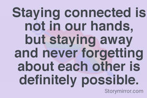 Staying connected is not in our hands,
but staying away and never forgetting about each other is definitely possible.