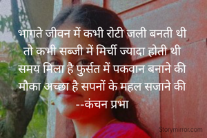भागते जीवन में कभी रोटी जली बनती थी
तो कभी सब्जी में मिर्ची ज्यादा होती थी
समय मिला है फुर्सत में पकवान बनाने की
मौका अच्छा है सपनों के महल सजाने की
--कंचन प्रभा