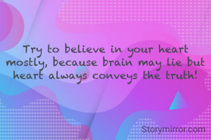 Try to believe in your heart mostly, because brain may lie but heart always conveys the truth!