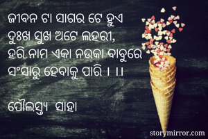 ଜୀବନ ଟା ସାଗର ଟେ ହୁଏ
ଦୁଃଖ ସୁଖ ଅଟେ ଲହରୀ, 
ହରି ନାମ ଏକା ନଉକା ବାବୁରେ
ସଂସାରୁ ହେବାକୁ ପାରି । ।।

ପୌଲସ୍ତ୍ୟ  ସାହା