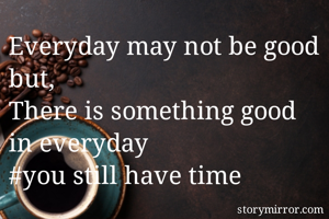 Everyday may not be good but,
There is something good in everyday
#you still have time 