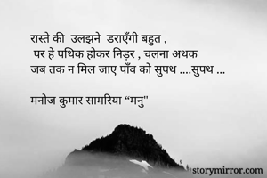 रास्ते की  उलझने  डराएँगी बहुत ,
 पर हे पथिक होकर निड़र , चलना अथक 
जब तक न मिल जाए पाँव को सुपथ ....सुपथ ...

मनोज कुमार सामरिया “मनु"