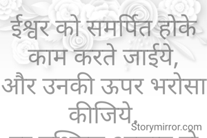 ईश्वर को समर्पित होके काम करते जाईये,
और उनकी ऊपर भरोसा कीजिये.
हर मुश्किल आसान हो जायेगा.