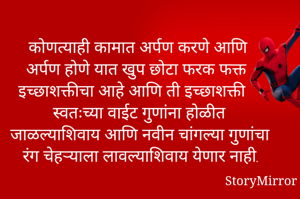 कोणत्याही कामात अर्पण करणे आणि अर्पण होणे यात खुप छोटा फरक फक्त इच्छाशक्तीचा आहे आणि ती इच्छाशक्ती स्वतःच्या वाईट गुणांना होळीत जाळल्याशिवाय आणि नवीन चांगल्या गुणांचा रंग चेहऱ्याला लावल्याशिवाय येणार नाही.