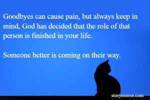 Goodbyes can cause pain, but always keep in mind, God has decided that the role of that person is finished in your life.

Someone better is coming on their way. 
