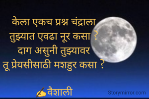 केला एकच प्रश्न चंद्राला
तुझ्यात एवढा नूर कसा ?
दाग असुनी तुझ्यावर
तू प्रेयसीसाठी मशहुर कसा ?

✍️वैशाली
