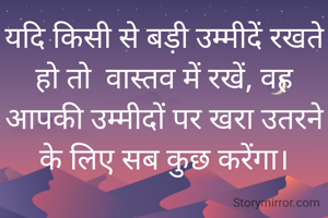 यदि किसी से बड़ी उम्मीदें रखते हो तो  वास्तव में रखें, वह  आपकी उम्मीदों पर खरा उतरने के लिए सब कुछ करेंगा।