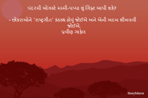 પંદરમી ઓગસ્ટે મમ્મી-પપ્પા શું ગિફ્ટ આપી શકે?

– છોકરાઓને 'રાષ્ટ્રગીત' કંઠસ્થ હોવું જોઈએ અને એની અદબ શીખવવી જોઈએ.
પ્રવીણ ગાફેલ 