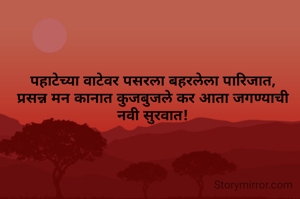 पहाटेच्या वाटेवर पसरला बहरलेला पारिजात,
प्रसन्न मन कानात कुजबुजले कर आता जगण्याची नवी सुरवात!
