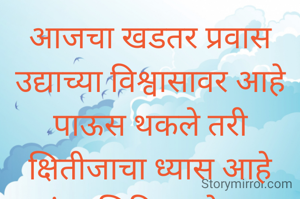 आजचा खडतर प्रवास उद्याच्या विश्वासावर आहे
पाऊस थकले तरी क्षितीजाचा ध्यास आहे खरंतर क्षितिज कोणाला गवसला? पण हे मन, भोळे फार आहे..... 