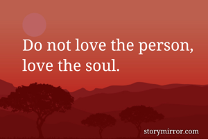 Do not love the person, love the soul.