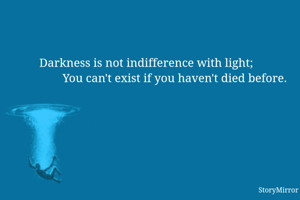 Darkness is not indifference with light;
                   You can't exist if you haven't died before.