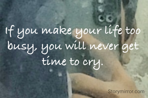 If you make your life too busy, you will never get time to cry.