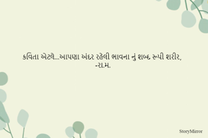 કવિતા એટલે...આપણા અંદર રહેલી ભાવના નું શબ્દ રૂપી શરીર,
-રા.મ.
