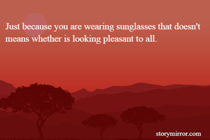 Just because you are wearing sunglasses that doesn't means whether is looking pleasant to all.