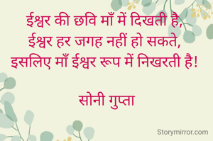 ईश्वर की छवि माँ में दिखती है, 
ईश्वर हर जगह नहीं हो सकते, 
इसलिए माँ ईश्वर रूप में निखरती है! 

सोनी गुप्ता