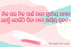 ନିଜ ଘର ନିଜ ପାଇଁ ସତେ ସ୍ଵର୍ଗୀୟ ସମାନ
ରହନ୍ତି ଯେଉଁଠି ପିତା ମାତା ଆତ୍ମିୟ ସ୍ବଜନ। 