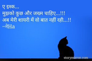 ए इश्क…
मुझको कुछ और जख्म चाहिए…!!!
अब मेरी शायरी में वो बात नहीं रही…!!
~नेHa
