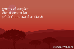 गुस्सा सब को उजाड़ देता 
जीवन में आग लगा देता
हस्ते खेलते संसार नरक में डाल देता है।