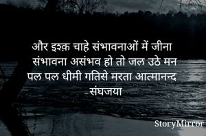 और इश्क़ चाहे संभावनाओं में जीना 
संभावना असंभव हो तो जल उठे मन
पल पल धीमी गतिसे मरता आत्मानन्द
-संघजया 