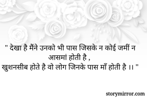 " देखा है मैंने उनको भी पास जिसके न कोई जमीं न आसमां होती है , 
खुशनसीब होते है वो लोग जिनके पास माँ होती है ।। "

