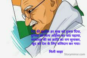 देश की खातिर हर सुख को ठुकरा दिया,
दुनिया को सत्य अहिंसा का पाठ पढ़ाया,
सत्याग्रह की का क्रांति का राग सुनाकर,
खुद को देश के लिए बलिदान कर गया।

मिली साहा
