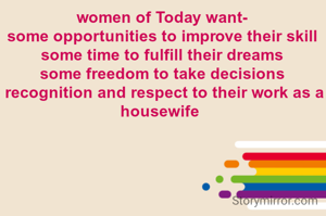 women of Today want-
some opportunities to improve their skill
some time to fulfill their dreams
some freedom to take decisions
 recognition and respect to their work as a housewife 