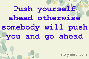Push yourself ahead otherwise somebody will push you and go ahead