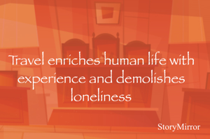 Travel enriches human life with experience and demolishes loneliness