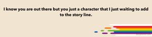 I know you are out there but you just a character that I just waiting to add to the story line.