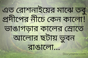 এত রোশনাইয়ের মাঝে তবু প্রদীপের নীচে কেন কালো!
ভাঙাগড়ার কালের স্রোতে আলোর ছটায় ভুবন রাঙালো...