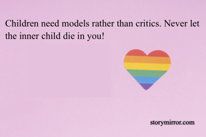 Children need models rather than critics. Never let the inner child die in you!