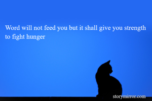 Word will not feed you but it shall give you strength to fight hunger