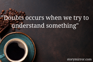 "Doubts occurs when we try to understand something"
