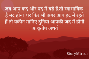 जब आप कद और पद में बड़े हैं,तो स्वाभाविक है मद होना, पर फिर भी अगर आप हद में रहते हैं तो यकीन मानिए दुनिया आपकी जद में होगी
-आशुतोष अथर्व