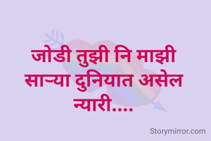 जोडी तुझी नि माझी
साऱ्या दुनियात असेल न्यारी....
