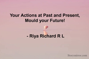 
Your Actions at Past and Present, 
Mould your Future! 


- Riya Richard R L