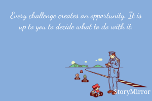 Every challenge creates an opportunity. It is up to you to decide what to do with it.