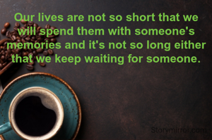 Our lives are not so short that we will spend them with someone's memories and it's not so long either that we keep waiting for someone.
