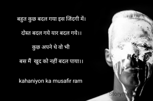 बहुत कुछ बदल गया इस जिंदगी में।

दोस्त बदल गये यार बदल गये।।

कुछ अपने थे वो भी 

बस मैं  खुद को नहीं बदल पाया।।


kahaniyon ka musafir ram 

