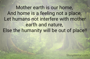 Mother earth is our home, 
And home is a feeling not a place, 
Let humans not interfere with mother earth and nature, 
Else the humanity will be out of place!!