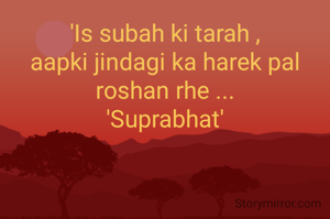 'Is subah ki tarah ,
aapki jindagi ka harek pal roshan rhe ...
'Suprabhat'