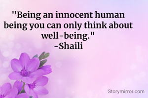 "Being an innocent human being you can only think about well-being."
-Shaili