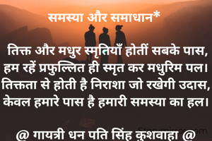 समस्या और समाधान* 

 तिक्त और मधुर स्मृतियॉं होतीं सबके पास,
हम रहें प्रफुल्लित ही स्मृत कर मधुरिम पल।
तिक्तता से होती है निराशा जो रखेगी उदास,
केवल हमारे पास है हमारी समस्या का हल।

@ गायत्री धन पति सिंह कुशवाहा @
