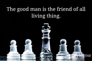 The good man is the friend of all living thing.