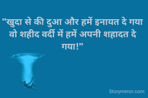 "खुदा से की दुआ और हमें इनायत दे गया
वो शहीद वर्दी में हमें अपनी शहादत दे गया!"