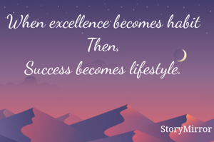 When excellence becomes habit
Then,
Success becomes lifestyle.