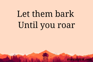 Let them bark 
Until you roar